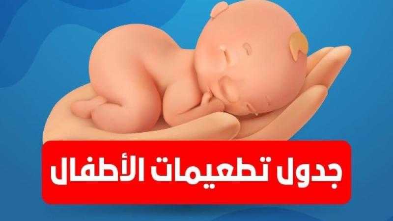 من الولادة حتى 18 شهرًا.. ننشر جدول التطعيمات الإجبارية للأطفال