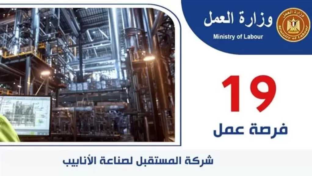 19 فرصة عمل جديدة بشركة ”المستقبل” لصناعة الأنابيب