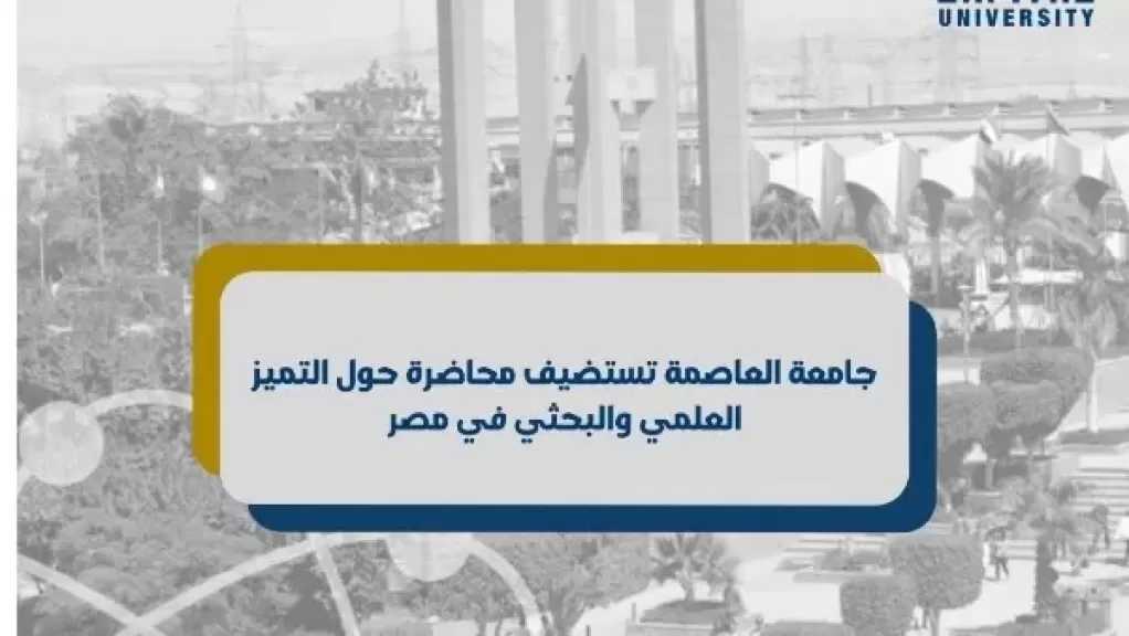 جامعة العاصمة تستضيف محاضرة حول التميز العلمي والبحثي في مصر